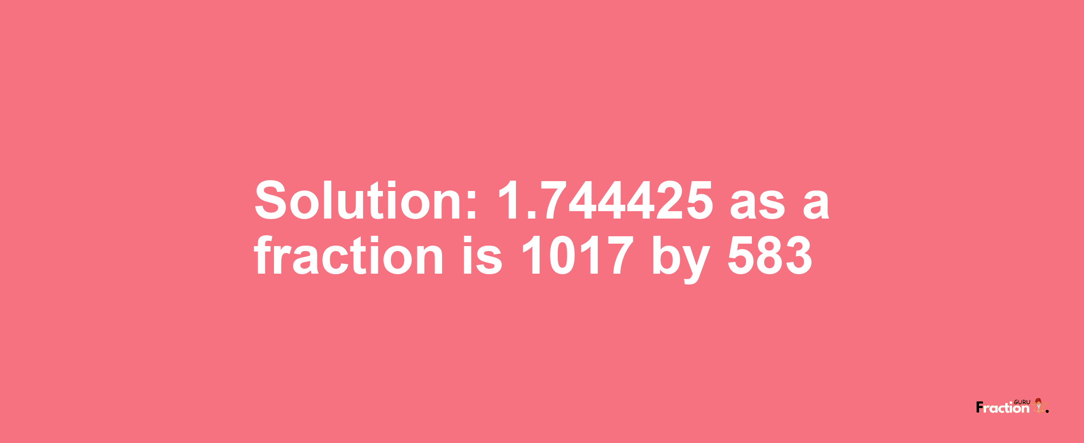 Solution:1.744425 as a fraction is 1017/583